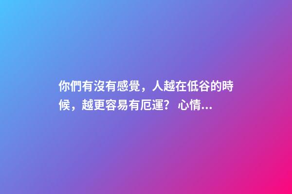 你們有沒有感覺，人越在低谷的時候，越更容易有厄運？ 心情不好會影響運勢嗎-第1張-觀點-玄機派